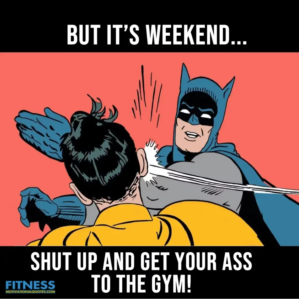 But it’s weekend shut up and get your ass to the gym