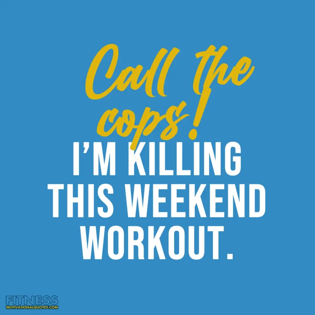 call the cops because Im killing this weekend workout